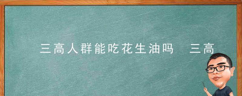 三高人群能吃花生油吗 三高人群的饮食禁忌